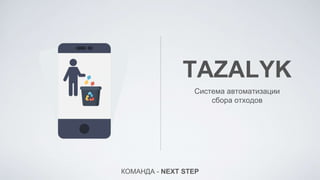 TAZALYK
Система автоматизации
сбора отходов
КОМАНДА - NEXT STEP
 