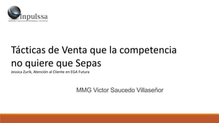 MMG Victor Saucedo Villaseñor
Tácticas de Venta que la competencia
no quiere que Sepas
Jessica Zurik, Atención al Cliente en EGA Futura
 