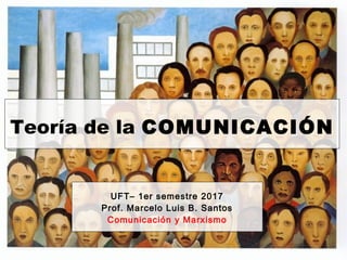 Teoría de la COMUNICACIÓN
UFT– 1er semestre 2017
Prof. Marcelo Luis B. Santos
Comunicación y Marxismo
 