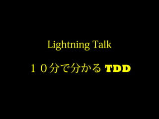 Lightning Talk

１０分で分かる TDD
 