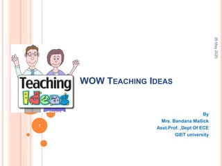 WOW TEACHING IDEAS
By
Mrs. Bandana Mallick
Asst.Prof. ,Dept Of ECE
GIET university
26May2020
1
 