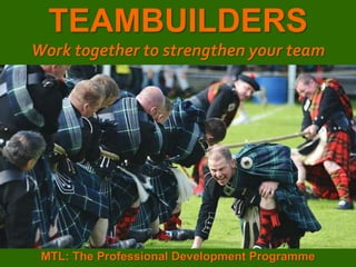 1
|
MTL: The Professional Development Programme
Teambuilders
TEAMBUILDERS
Work together to strengthen your team
MTL: The Professional Development Programme
 