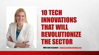 10 TECH
INNOVATIONS
THAT WILL
REVOLUTIONIZE
THE SECTOR
With Julia Campbell – www.jcsocialmarketing.com
 