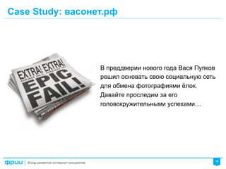 16
В преддверии нового года Вася Пупков
решил основать свою социальную сеть
для обмена фотографиями ёлок.
Давайте проследим за его
головокружительными успехами…
Case Study: васонет.рф
 