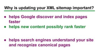 Why is updating your XML sitemap important?
● helps Google discover and index pages
faster
● helps new content possibly rank faster
● helps search engines understand your site
and recognize canonical pages
 