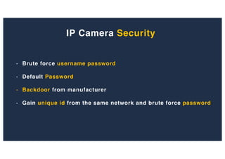 IP Camera Security
- Brute force username password
- Default Password
- Backdoor from manufacturer
- Gain unique id from the same network and brute force password
 