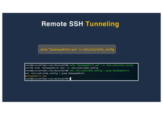 Remote SSH Tunneling
echo “GatewayPorts yes” >> /etc/ssh/sshd_config
 