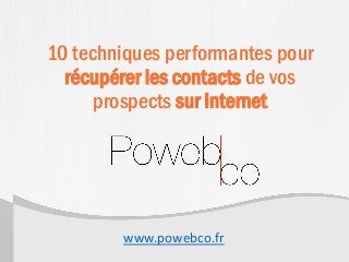10 techniques performantes pour
récupérer les contacts de vos
prospects sur Internet
www.powebco.fr
 