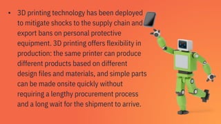 ▪ 3D printing technology has been deployed
to mitigate shocks to the supply chain and
export bans on personal protective
e...