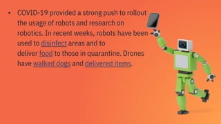 ▪ COVID-19 provided a strong push to rollout
the usage of robots and research on
robotics. In recent weeks, robots have be...