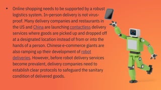 ▪ Online shopping needs to be supported by a robust
logistics system. In-person delivery is not virus-
proof. Many deliver...