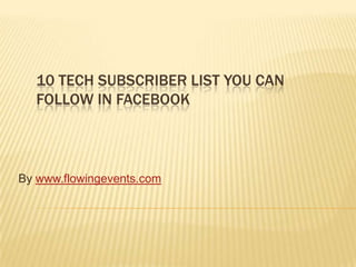 10 TECH SUBSCRIBER LIST YOU CAN
  FOLLOW IN FACEBOOK



By www.flowingevents.com
 