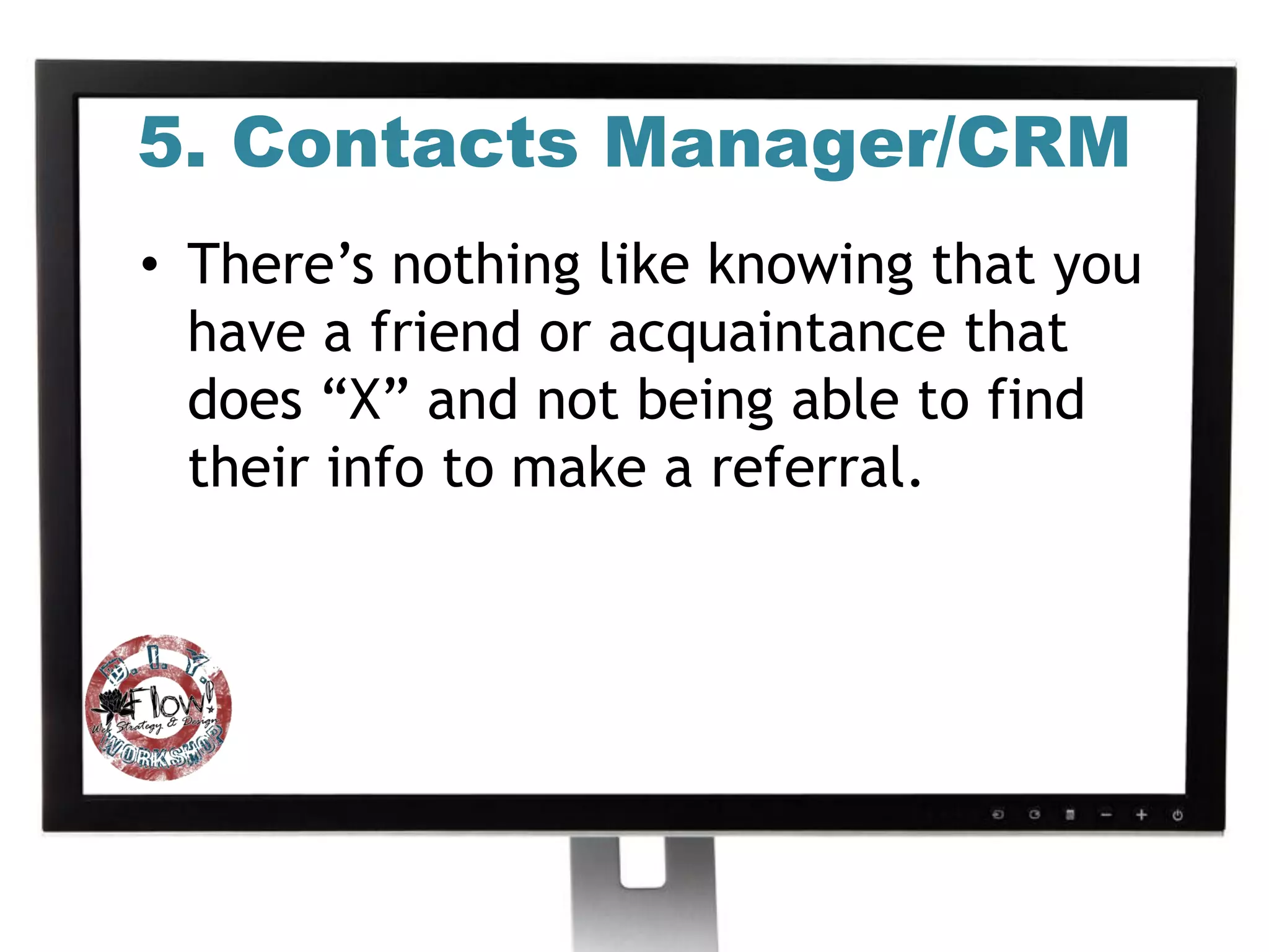 5. Contacts Manager/CRM
• There’s nothing like knowing that you
  have a friend or acquaintance that
  does “X” and not being able to find
  their info to make a referral.
 