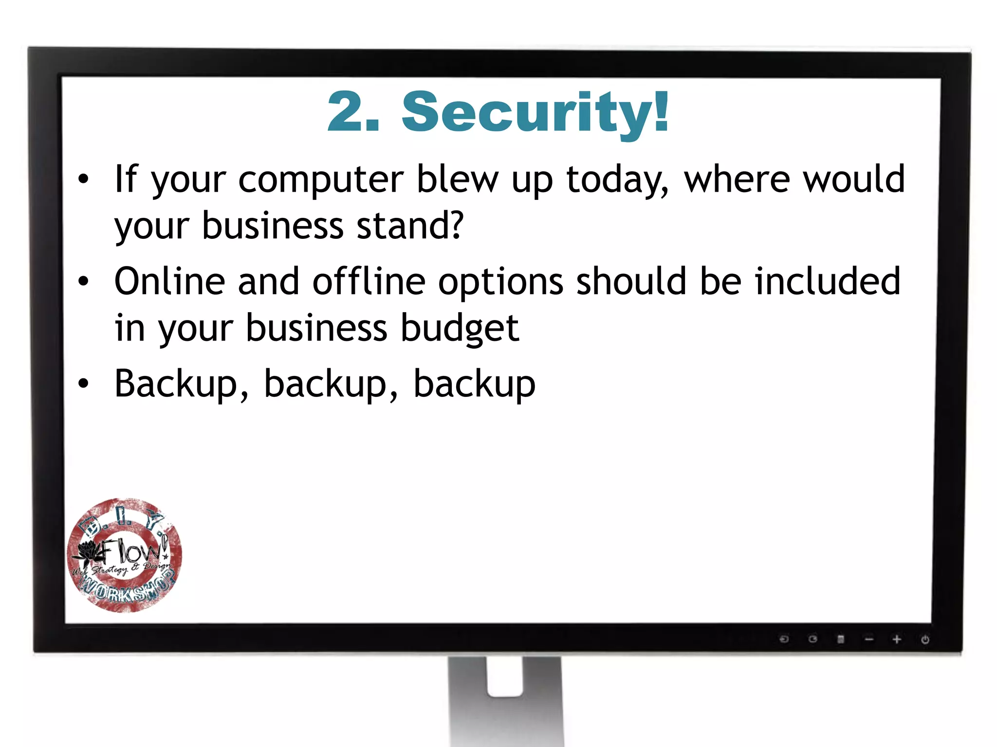 2. Security!
• If your computer blew up today, where would
  your business stand?
• Online and offline options should be included
  in your business budget
• Backup, backup, backup
 