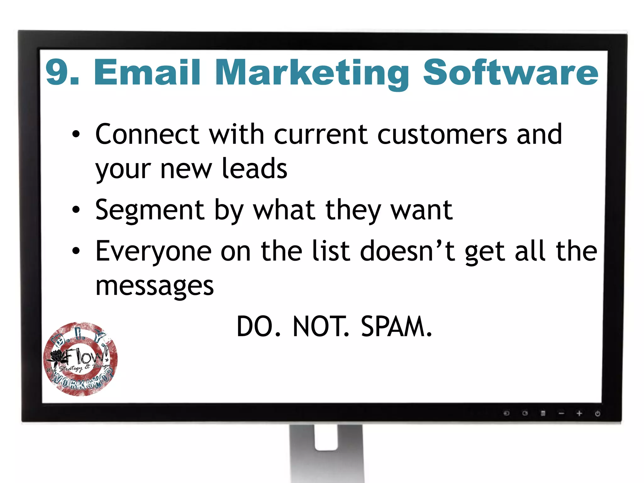 9. Email Marketing Software
 • Connect with current customers and
   your new leads
 • Segment by what they want
 • Everyone on the list doesn’t get all the
   messages
             DO. NOT. SPAM.
 