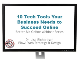 10 Tech Tools Your
Business Needs to
 Succeed Online
Better Biz Online Webinar Series

     Dr. Lisa Richardson
 Flow! Web Strategy & Design
 