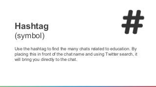 Hashtag 
(symbol) 
Use the hashtag to find the many chats related to education. By 
placing this in front of the chat name...