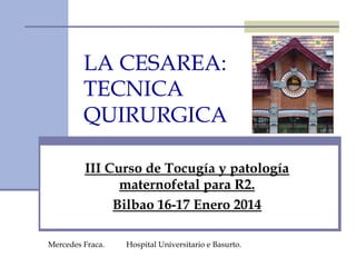 LA CESAREA:
TECNICA
QUIRURGICA
III Curso de Tocugía y patología
maternofetal para R2.
Bilbao 16-17 Enero 2014
Mercedes Fraca. Hospital Universitario e Basurto.
 