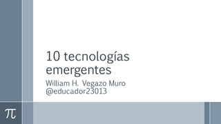 10 tecnologías
emergentes
William H. Vegazo Muro
@educador23013
 