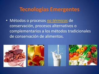 Tecnologías Emergentes
• Métodos o procesos no térmicos de
  conservación, procesos alternativos o
  complementarios a los métodos tradicionales
  de conservación de alimentos.
 