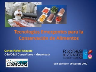 Tecnologías Emergentes para la
        Conservación de Alimentos

Carlos Rafael Anzueto
OSMOSIS Consultores – Guatemala


                                  San Salvador, 30 Agosto 2012
 