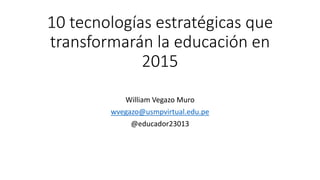 10 tecnologías estratégicas que
transformarán la educación en
2015
William Vegazo Muro
wvegazo@usmpvirtual.edu.pe
@educador23013
 