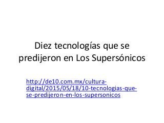 Diez tecnologías que se
predijeron en Los Supersónicos
http://de10.com.mx/cultura-
digital/2015/05/18/10-tecnologias-que-
se-predijeron-en-los-supersonicos
 