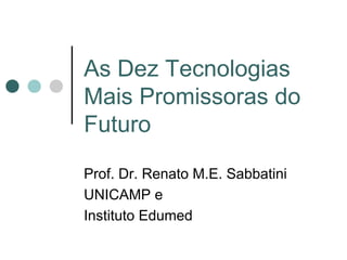 As Dez Tecnologias
Mais Promissoras do
Futuro

Prof. Dr. Renato M.E. Sabbatini
UNICAMP e
Instituto Edumed
 