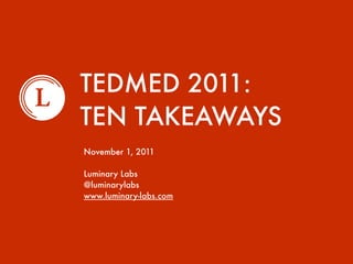 TEDMED 2011:
TEN TAKEAWAYS
November 1, 2011

Luminary Labs
@luminarylabs
www.luminary-labs.com
 