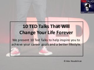 We present 10 Ted Talks to help inspire you to
achieve your career goals and a better lifestyle.
10 TED Talks That Will
Change Your Life Forever
© Alex Noudelman
 