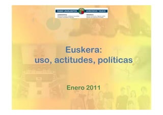 Euskera:
uso, actitudes, políticas


        Enero 2011
 