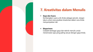 7. Kreativitas dalam Menulis
▪ Gaya dan Suara
Kembangkan suara unik Anda sebagai penulis. Jangan
takut untuk menunjukkan kreativitas dalam cara Anda
menyampaikan ide.
▪ Eksperimen
Cobalah berbagai gaya dan teknik menulis untuk
menemukan apa yang paling sesuai dengan gaya Anda.
 