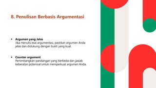 8. Penulisan Berbasis Argumentasi
▪ Argumen yang Jelas
Jika menulis esai argumentasi, pastikan argumen Anda
jelas dan didukung dengan bukti yang kuat.
▪ Counter argument
Pertimbangkan pandangan yang berbeda dan jawab
keberatan potensial untuk memperkuat argumen Anda.
 