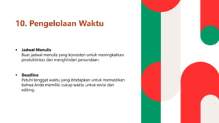 10. Pengelolaan Waktu
▪ Jadwal Menulis
Buat jadwal menulis yang konsisten untuk meningkatkan
produktivitas dan menghindari penundaan.
▪ Deadline
Patuhi tenggat waktu yang ditetapkan untuk memastikan
bahwa Anda memiliki cukup waktu untuk revisi dan
editing.
 