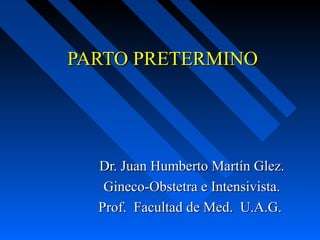 PARTO PRETERMINOPARTO PRETERMINO
Dr. Juan Humberto Martín Glez.Dr. Juan Humberto Martín Glez.
Gineco-Obstetra e Intensivista.Gineco-Obstetra e Intensivista.
Prof. Facultad de Med. U.A.G.Prof. Facultad de Med. U.A.G.
 