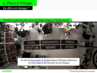 33
De plus en plus de sites avec une large image en background
4. Place à l’image
Le dire en image !
Le site de Sagmeister & Walsh dispose d’images aléatoires.
Le menu figure directement sur les images.
 