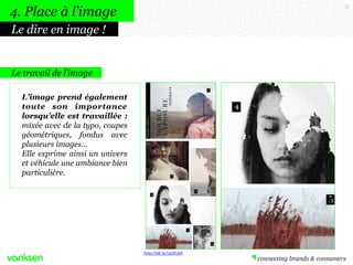 37
Le travail de l’image
L’image prend également
toute son importance
lorsqu’elle est travaillée :
mixée avec de la typo, coupes
géométriques, fondus avec
plusieurs images…
Elle exprime ainsi un univers
et véhicule une ambiance bien
particulière.
4. Place à l’image
Le dire en image !
http://bit.ly/1aUELbA
 