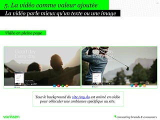 41
Vidéo en pleine page
Tout le background du site Any.do est animé en vidéo
pour véhiculer une ambiance spécifique au site.
La vidéo parle mieux qu’un texte ou une image
5. La vidéo comme valeur ajoutée
 