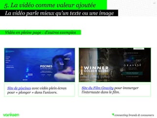 42
Vidéo en pleine page : d’autres exemples
Site de piscines avec vidéo plein écran
pour « plonger » dans l’univers.
Site du Film Gravity pour immerger
l’internaute dans le film.
La vidéo parle mieux qu’un texte ou une image
5. La vidéo comme valeur ajoutée
 