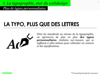 53
Finis les standards au niveau de la typographie,
on apercevra de plus en plus des typos
personnalisées, réalisées sur-mesure, qui se
suffisent à elles-mêmes pour véhiculer un univers
et des significations.
Plus de typos personnalisées
7. La typographie, star du webdesign
LA TYPO, PLUS QUE DES LETTRES
 