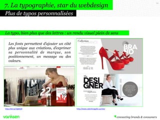 55
La typo, bien plus que des lettres : un rendu visuel plein de sens
Les fonts permettent d’ajouter un côté
plus unique aux créations, d’exprimer
sa personnalité de marque, son
positionnement, un message ou des
valeurs.
Plus de typos personnalisées
7. La typographie, star du webdesign
http://bit.ly/1fgkEQY http://www.valentinagallo.us/site/
 