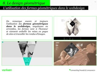 62
L’utilisation des formes géométriques dans le webdesign
8. Le design géométrique
On remarque encore et toujours
l’utilisation des formes géométriques
dans le webdesign, anguleuses ou
arrondies, les formes sont à l’honneur
et viennent embellir les mises en pages
de sites et travailler les rendus d’images.
 