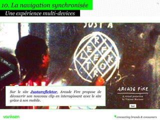75
Sur le site Justareflektor, Arcade Fire propose de
découvrir son nouveau clip en interagissant avec le site
grâce à son mobile.
Une expérience multi-devices
10. La navigation synchronisée
 