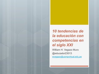 10 tendencias de
la educación con
competencias en
el siglo XXI
William H. Vegazo Muro
@educador23013
wvegazo@usmpvirtual.edu.pe
 