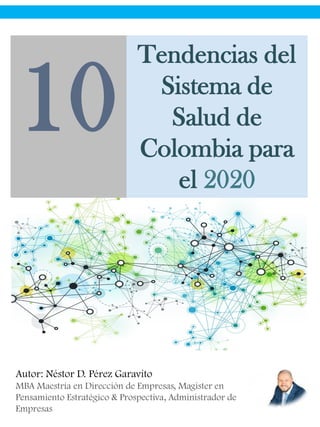 Autor: Néstor D. Pérez Garavito
MBA Maestría en Dirección de Empresas, Magister en
Pensamiento Estratégico & Prospectiva, Administrador de
Empresas
Tendencias del
Sistema de
Salud de
Colombia para
el 2020
10
 