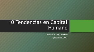 10 Tendencias en Capital
Humano
William H. Vegazo Muro
@educador23013
 