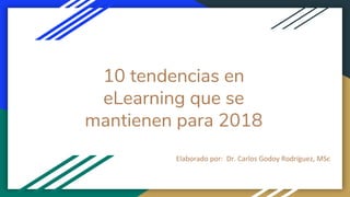 10 tendencias en
eLearning que se
mantienen para 2018
Elaborado por: Dr. Carlos Godoy Rodríguez, MSc
 