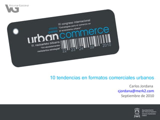 10 tendencias en formatos comerciales urbanos Carlos Jordana  [email_address] Septiembre de 2010 