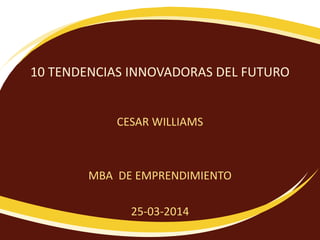 10 TENDENCIAS INNOVADORAS DEL FUTURO
CESAR WILLIAMS
MBA DE EMPRENDIMIENTO
25-03-2014
 