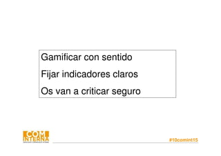 #10comint15
Gamificar con sentido
Fijar indicadores claros
Os van a criticar seguro
 